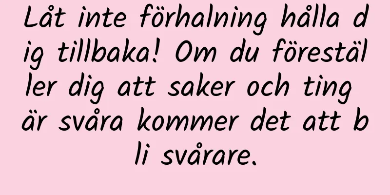 Låt inte förhalning hålla dig tillbaka! Om du föreställer dig att saker och ting är svåra kommer det att bli svårare.