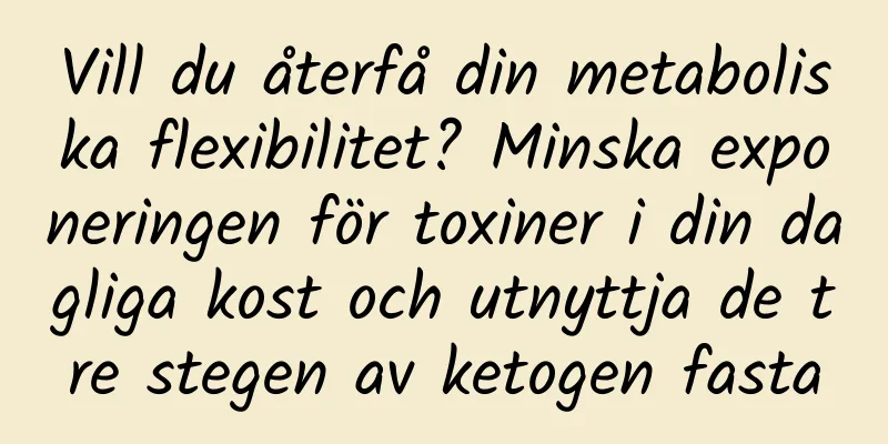 Vill du återfå din metaboliska flexibilitet? Minska exponeringen för toxiner i din dagliga kost och utnyttja de tre stegen av ketogen fasta