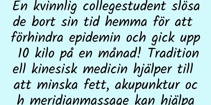 En kvinnlig collegestudent slösade bort sin tid hemma för att förhindra epidemin och gick upp 10 kilo på en månad! Traditionell kinesisk medicin hjälper till att minska fett, akupunktur och meridianmassage kan hjälpa