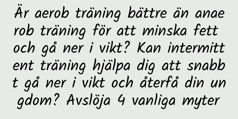 Är aerob träning bättre än anaerob träning för att minska fett och gå ner i vikt? Kan intermittent träning hjälpa dig att snabbt gå ner i vikt och återfå din ungdom? Avslöja 4 vanliga myter