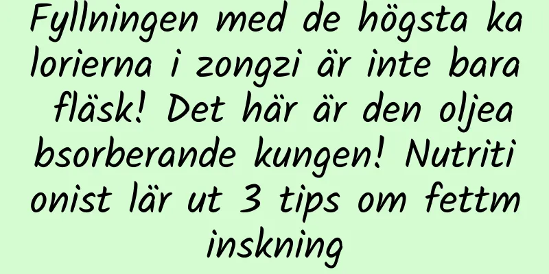 Fyllningen med de högsta kalorierna i zongzi är inte bara fläsk! Det här är den oljeabsorberande kungen! Nutritionist lär ut 3 tips om fettminskning