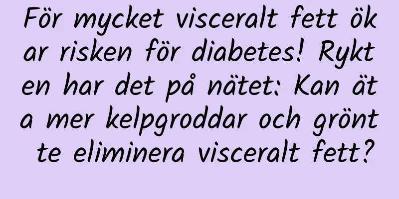 För mycket visceralt fett ökar risken för diabetes! Rykten har det på nätet: Kan äta mer kelpgroddar och grönt te eliminera visceralt fett?