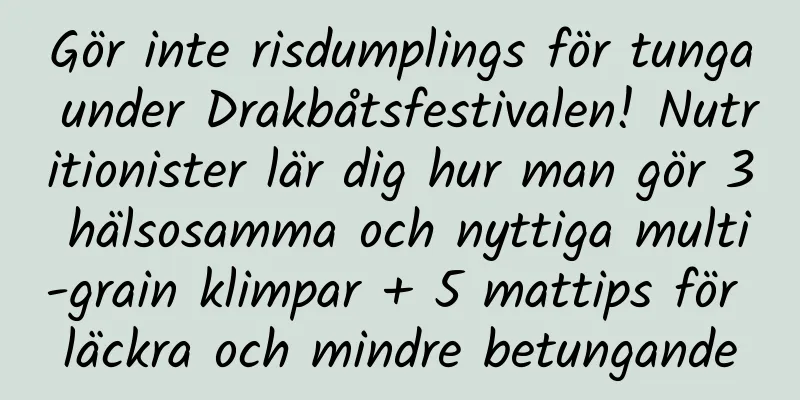Gör inte risdumplings för tunga under Drakbåtsfestivalen! Nutritionister lär dig hur man gör 3 hälsosamma och nyttiga multi-grain klimpar + 5 mattips för läckra och mindre betungande
