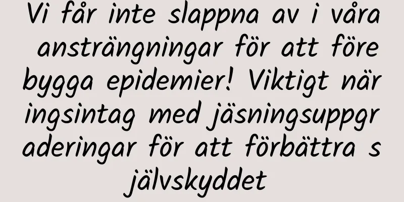 Vi får inte slappna av i våra ansträngningar för att förebygga epidemier! Viktigt näringsintag med jäsningsuppgraderingar för att förbättra självskyddet