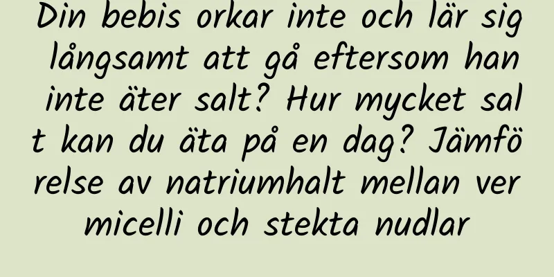 Din bebis orkar inte och lär sig långsamt att gå eftersom han inte äter salt? Hur mycket salt kan du äta på en dag? Jämförelse av natriumhalt mellan vermicelli och stekta nudlar