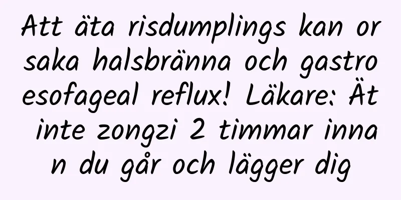 Att äta risdumplings kan orsaka halsbränna och gastroesofageal reflux! Läkare: Ät inte zongzi 2 timmar innan du går och lägger dig
