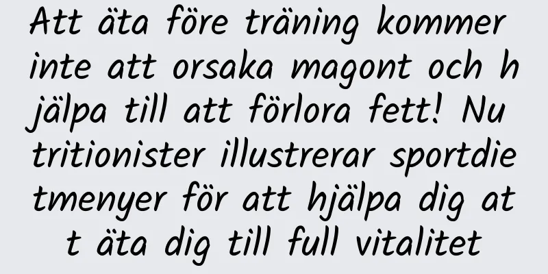 Att äta före träning kommer inte att orsaka magont och hjälpa till att förlora fett! Nutritionister illustrerar sportdietmenyer för att hjälpa dig att äta dig till full vitalitet