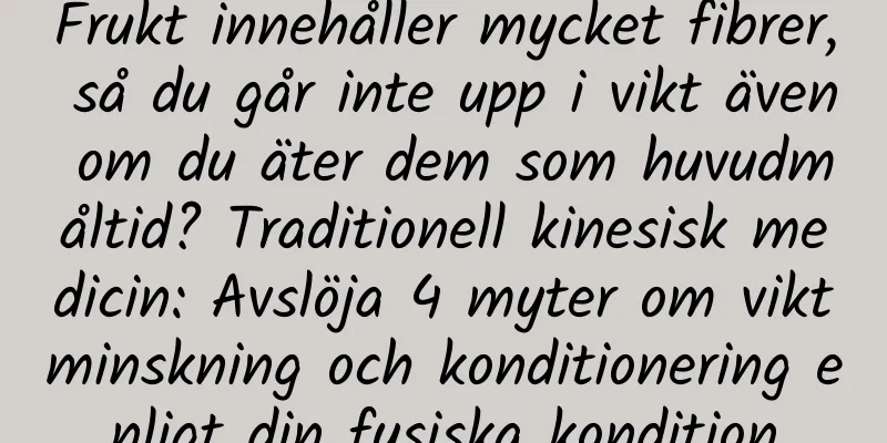Frukt innehåller mycket fibrer, så du går inte upp i vikt även om du äter dem som huvudmåltid? Traditionell kinesisk medicin: Avslöja 4 myter om viktminskning och konditionering enligt din fysiska kondition