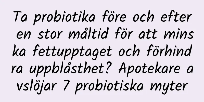 Ta probiotika före och efter en stor måltid för att minska fettupptaget och förhindra uppblåsthet? Apotekare avslöjar 7 probiotiska myter