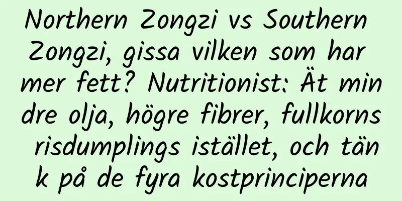 Northern Zongzi vs Southern Zongzi, gissa vilken som har mer fett? Nutritionist: Ät mindre olja, högre fibrer, fullkorns risdumplings istället, och tänk på de fyra kostprinciperna