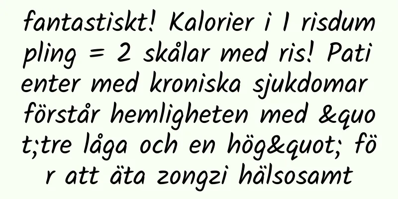 fantastiskt! Kalorier i 1 risdumpling = 2 skålar med ris! Patienter med kroniska sjukdomar förstår hemligheten med "tre låga och en hög" för att äta zongzi hälsosamt