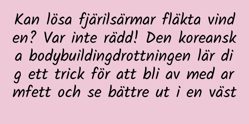 Kan lösa fjärilsärmar fläkta vinden? Var inte rädd! Den koreanska bodybuildingdrottningen lär dig ett trick för att bli av med armfett och se bättre ut i en väst