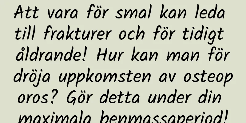Att vara för smal kan leda till frakturer och för tidigt åldrande! Hur kan man fördröja uppkomsten av osteoporos? Gör detta under din maximala benmassaperiod!