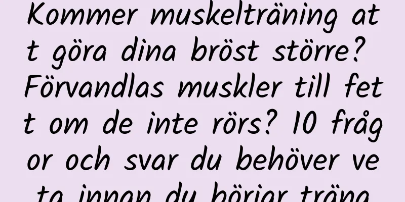 Kommer muskelträning att göra dina bröst större? Förvandlas muskler till fett om de inte rörs? 10 frågor och svar du behöver veta innan du börjar träna