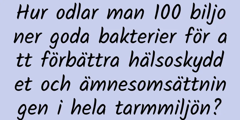 Hur odlar man 100 biljoner goda bakterier för att förbättra hälsoskyddet och ämnesomsättningen i hela tarmmiljön?