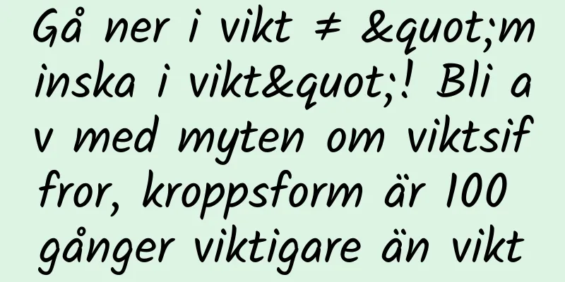 Gå ner i vikt ≠ "minska i vikt"! Bli av med myten om viktsiffror, kroppsform är 100 gånger viktigare än vikt