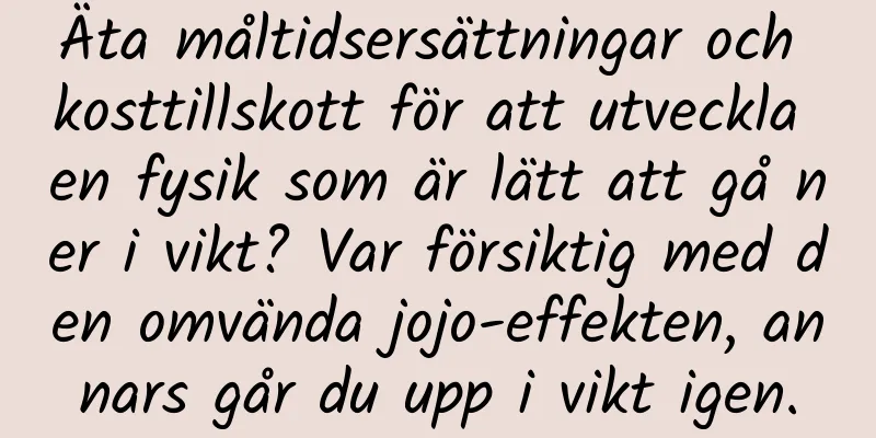 Äta måltidsersättningar och kosttillskott för att utveckla en fysik som är lätt att gå ner i vikt? Var försiktig med den omvända jojo-effekten, annars går du upp i vikt igen.