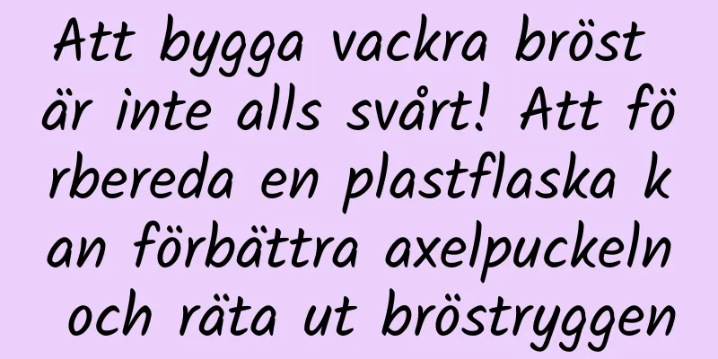 Att bygga vackra bröst är inte alls svårt! Att förbereda en plastflaska kan förbättra axelpuckeln och räta ut bröstryggen