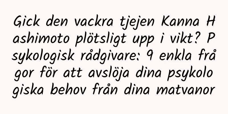 Gick den vackra tjejen Kanna Hashimoto plötsligt upp i vikt? Psykologisk rådgivare: 9 enkla frågor för att avslöja dina psykologiska behov från dina matvanor