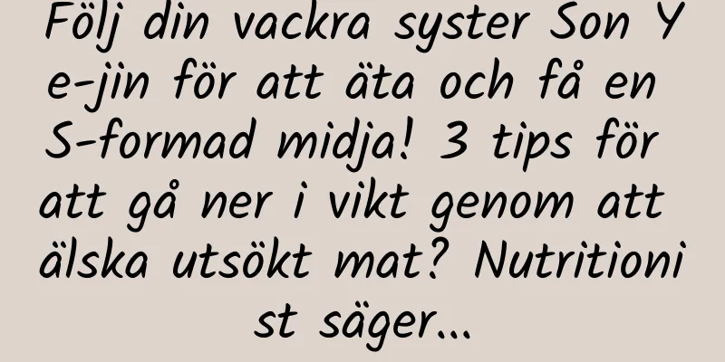 Följ din vackra syster Son Ye-jin för att äta och få en S-formad midja! 3 tips för att gå ner i vikt genom att älska utsökt mat? Nutritionist säger...