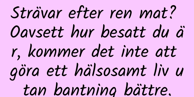 Strävar efter ren mat? Oavsett hur besatt du är, kommer det inte att göra ett hälsosamt liv utan bantning bättre.