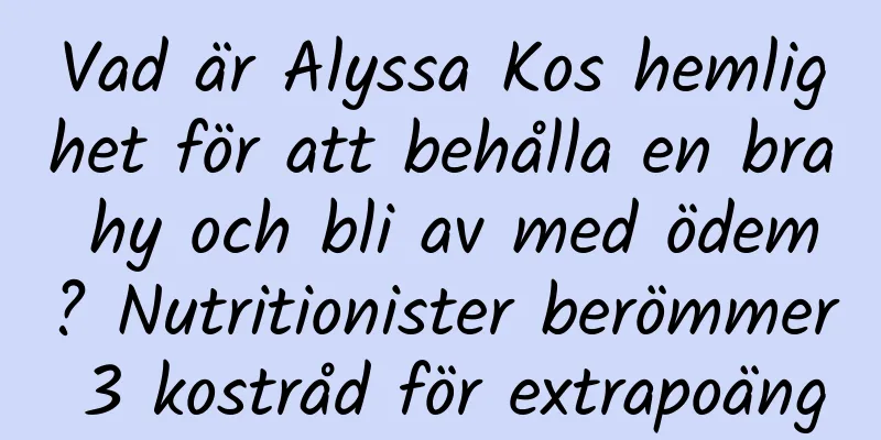 Vad är Alyssa Kos hemlighet för att behålla en bra hy och bli av med ödem? Nutritionister berömmer 3 kostråd för extrapoäng