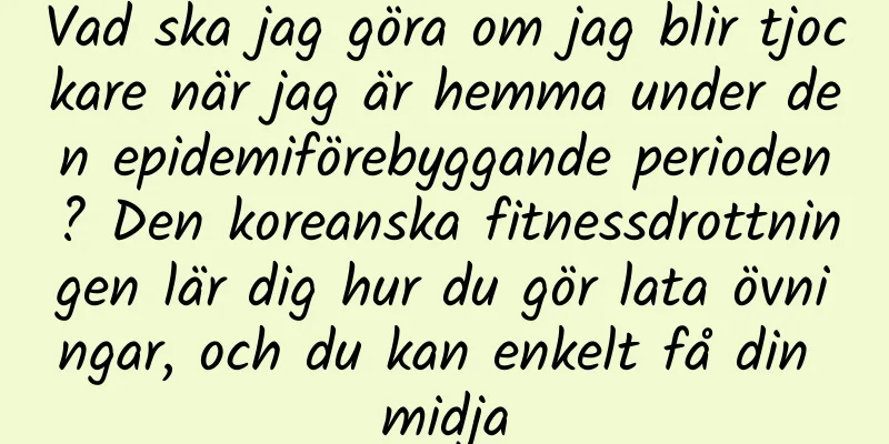 Vad ska jag göra om jag blir tjockare när jag är hemma under den epidemiförebyggande perioden? Den koreanska fitnessdrottningen lär dig hur du gör lata övningar, och du kan enkelt få din midja