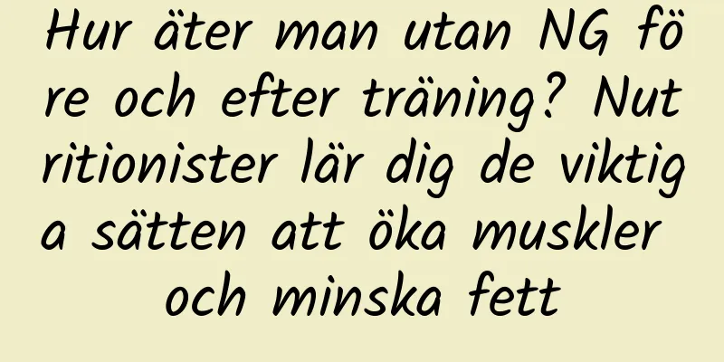 Hur äter man utan NG före och efter träning? Nutritionister lär dig de viktiga sätten att öka muskler och minska fett