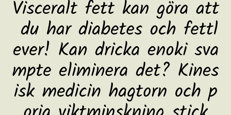 Visceralt fett kan göra att du har diabetes och fettlever! Kan dricka enoki svampte eliminera det? Kinesisk medicin hagtorn och poria viktminskning stick