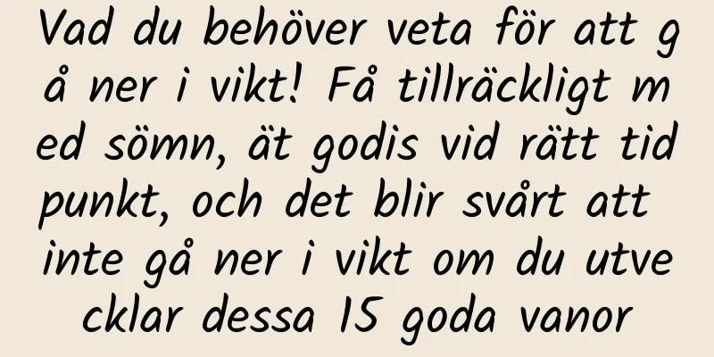 Vad du behöver veta för att gå ner i vikt! Få tillräckligt med sömn, ät godis vid rätt tidpunkt, och det blir svårt att inte gå ner i vikt om du utvecklar dessa 15 goda vanor