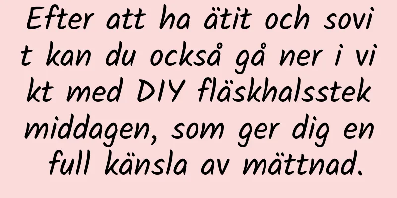Efter att ha ätit och sovit kan du också gå ner i vikt med DIY fläskhalsstekmiddagen, som ger dig en full känsla av mättnad.