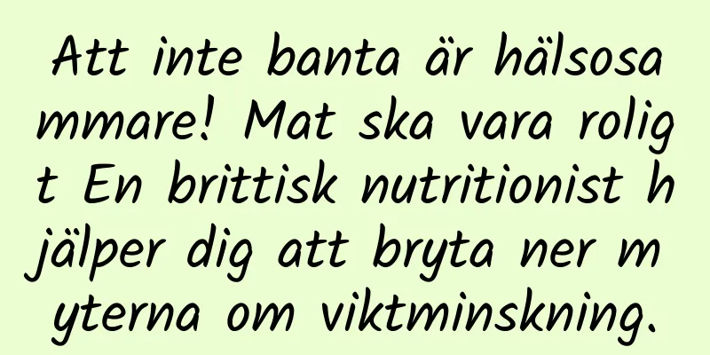 Att inte banta är hälsosammare! Mat ska vara roligt En brittisk nutritionist hjälper dig att bryta ner myterna om viktminskning.