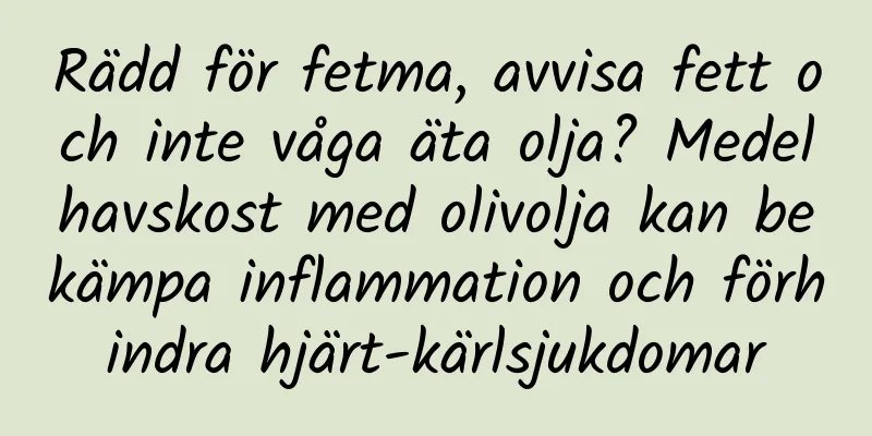 Rädd för fetma, avvisa fett och inte våga äta olja? Medelhavskost med olivolja kan bekämpa inflammation och förhindra hjärt-kärlsjukdomar