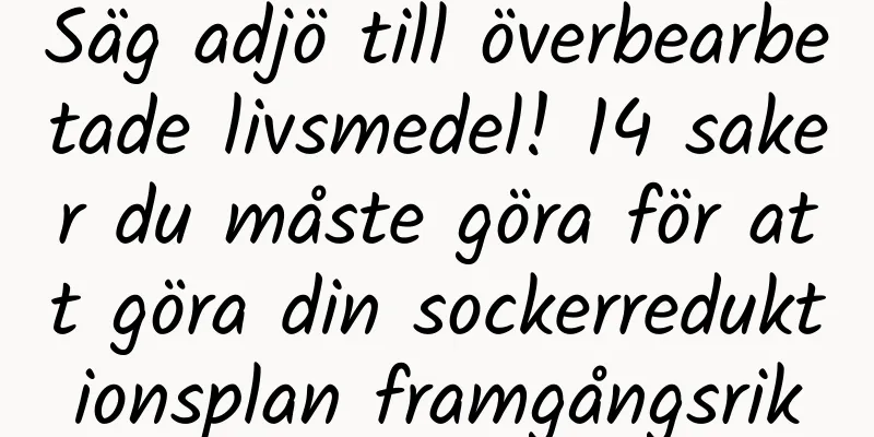 Säg adjö till överbearbetade livsmedel! 14 saker du måste göra för att göra din sockerreduktionsplan framgångsrik