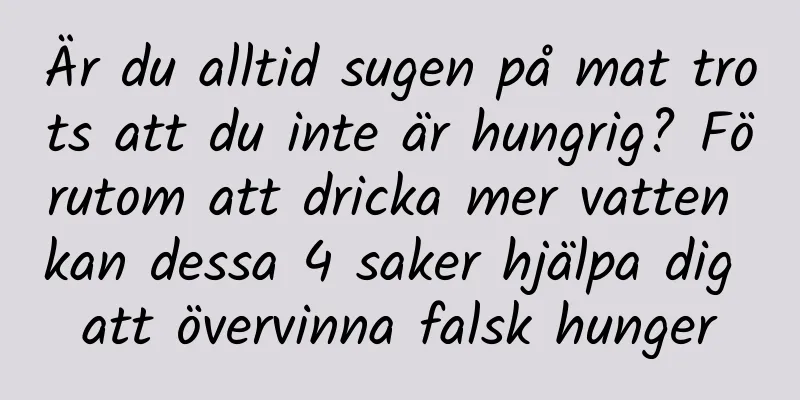 Är du alltid sugen på mat trots att du inte är hungrig? Förutom att dricka mer vatten kan dessa 4 saker hjälpa dig att övervinna falsk hunger
