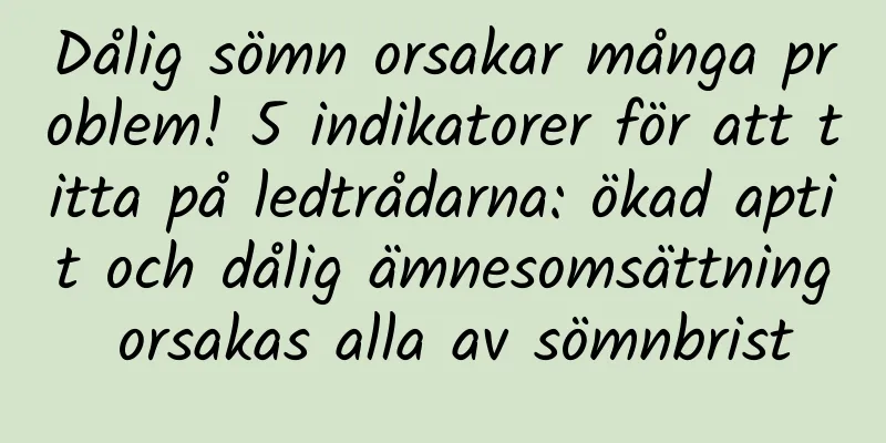 Dålig sömn orsakar många problem! 5 indikatorer för att titta på ledtrådarna: ökad aptit och dålig ämnesomsättning orsakas alla av sömnbrist