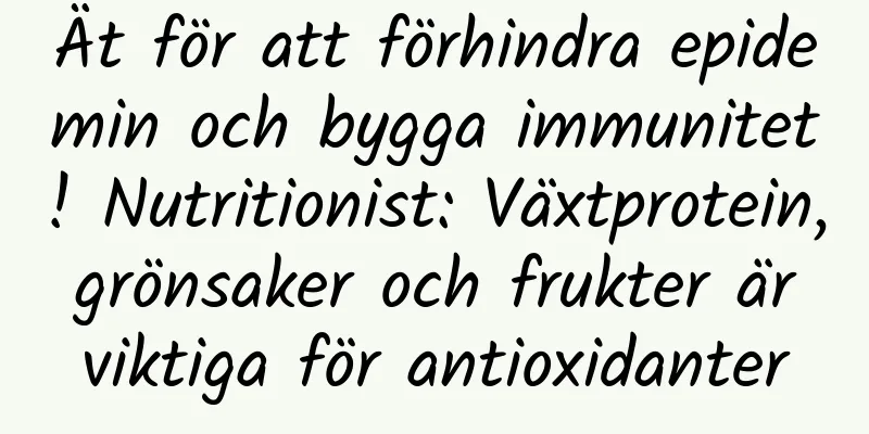 Ät för att förhindra epidemin och bygga immunitet! Nutritionist: Växtprotein, grönsaker och frukter är viktiga för antioxidanter