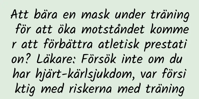 Att bära en mask under träning för att öka motståndet kommer att förbättra atletisk prestation? Läkare: Försök inte om du har hjärt-kärlsjukdom, var försiktig med riskerna med träning