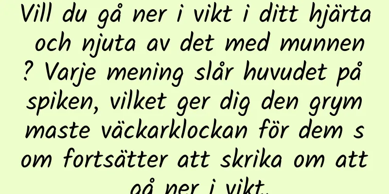 Vill du gå ner i vikt i ditt hjärta och njuta av det med munnen? Varje mening slår huvudet på spiken, vilket ger dig den grymmaste väckarklockan för dem som fortsätter att skrika om att gå ner i vikt.