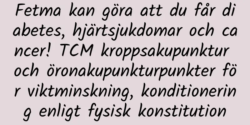 Fetma kan göra att du får diabetes, hjärtsjukdomar och cancer! TCM kroppsakupunktur och öronakupunkturpunkter för viktminskning, konditionering enligt fysisk konstitution
