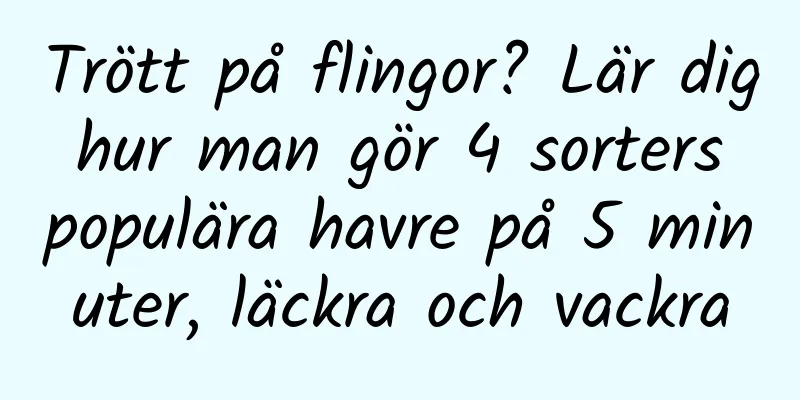 Trött på flingor? Lär dig hur man gör 4 sorters populära havre på 5 minuter, läckra och vackra