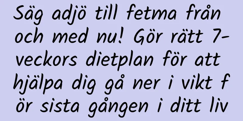 Säg adjö till fetma från och med nu! Gör rätt 7-veckors dietplan för att hjälpa dig gå ner i vikt för sista gången i ditt liv