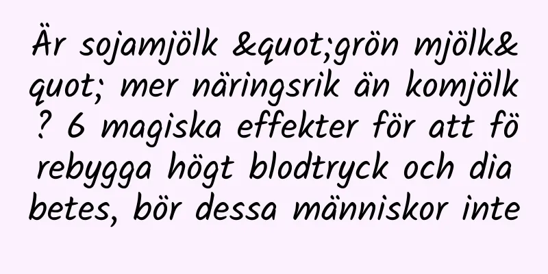 Är sojamjölk "grön mjölk" mer näringsrik än komjölk? 6 magiska effekter för att förebygga högt blodtryck och diabetes, bör dessa människor inte