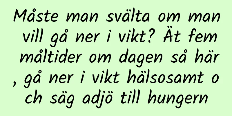Måste man svälta om man vill gå ner i vikt? Ät fem måltider om dagen så här, gå ner i vikt hälsosamt och säg adjö till hungern