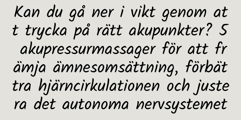 Kan du gå ner i vikt genom att trycka på rätt akupunkter? 5 akupressurmassager för att främja ämnesomsättning, förbättra hjärncirkulationen och justera det autonoma nervsystemet