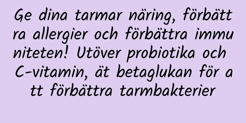 Ge dina tarmar näring, förbättra allergier och förbättra immuniteten! Utöver probiotika och C-vitamin, ät betaglukan för att förbättra tarmbakterier