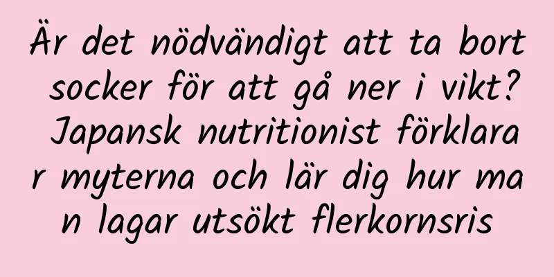 Är det nödvändigt att ta bort socker för att gå ner i vikt? Japansk nutritionist förklarar myterna och lär dig hur man lagar utsökt flerkornsris