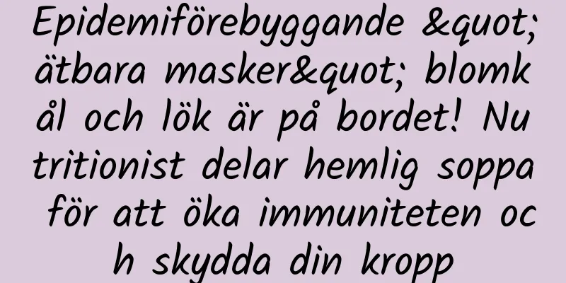 Epidemiförebyggande "ätbara masker" blomkål och lök är på bordet! Nutritionist delar hemlig soppa för att öka immuniteten och skydda din kropp