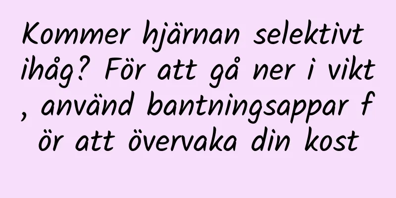 Kommer hjärnan selektivt ihåg? För att gå ner i vikt, använd bantningsappar för att övervaka din kost