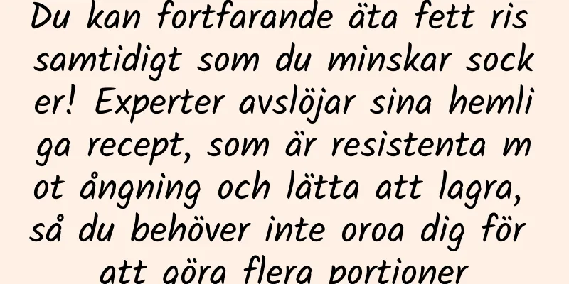 Du kan fortfarande äta fett ris samtidigt som du minskar socker! Experter avslöjar sina hemliga recept, som är resistenta mot ångning och lätta att lagra, så du behöver inte oroa dig för att göra flera portioner
